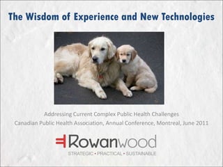 The Wisdom of Experience and New Technologies Addressing Current Complex Public Health Challenges Canadian Public Health Association, Annual Conference, Montreal, June 2011 