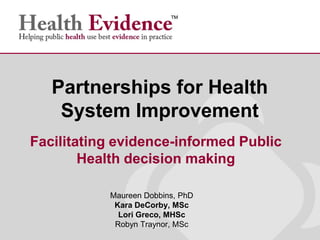 Maureen Dobbins, PhD
Kara DeCorby, MSc
Lori Greco, MHSc
Robyn Traynor, MSc
Partnerships for Health
System Improvement
Facilitating evidence-informed Public
Health decision making
 