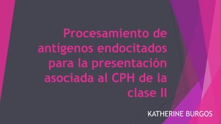 Procesamiento de
antígenos endocitados
para la presentación
asociada al CPH de la
clase II
KATHERINE BURGOS
 