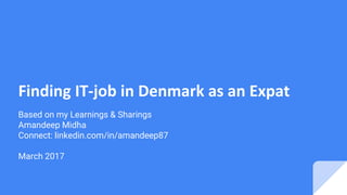 Finding IT-job in Denmark as an Expat
Based on my Learnings & Sharings
Amandeep Midha
Connect: linkedin.com/in/amandeep87
March 2017
 