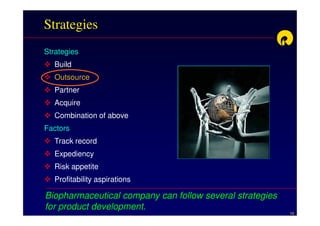 Strategies
Strategies
   Build
   Outsource
   Partner
   Acquire
   Combination of above
Factors
   Track record
   Expediency
   Risk appetite
   Profitability aspirations

Biopharmaceutical company can follow several strategies
for product development.
                                                          10
 