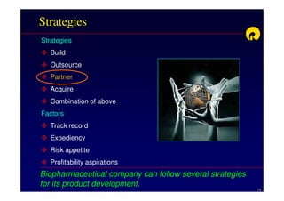 Strategies
Strategies
   Build
   Outsource
   Partner
   Acquire
   Combination of above
Factors
   Track record
   Expediency
   Risk appetite
   Profitability aspirations
Biopharmaceutical company can follow several strategies
for its product development.
                                                          13
 