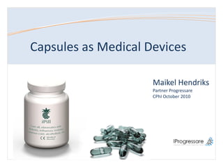 Capsules as Medical Devices

                                 Maikel Hendriks
                                 Partner Progressare
                                 CPhI October 2010




STRICTLY CONFIDENTIAL
 
