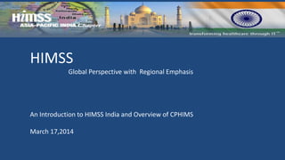 HIMSS 
Global Perspective with Regional Emphasis 
An Introduction to HIMSS India and Overview of CPHIMS 
March 17,2014  