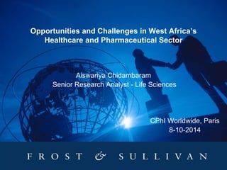 Opportunities and Challenges in West Africa’s 
Healthcare and Pharmaceutical Sector 
Aiswariya Chidambaram 
Senior Research Analyst - Life Sciences 
CPhI Worldwide, Paris 
8-10-2014 
 