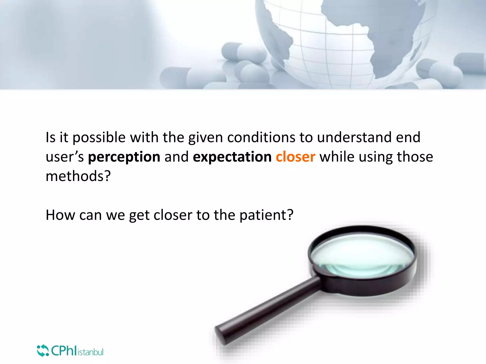 Is it possible with the given conditions to understand end
user’s perception and expectation closer while using those
methods?
How can we get closer to the patient?
 