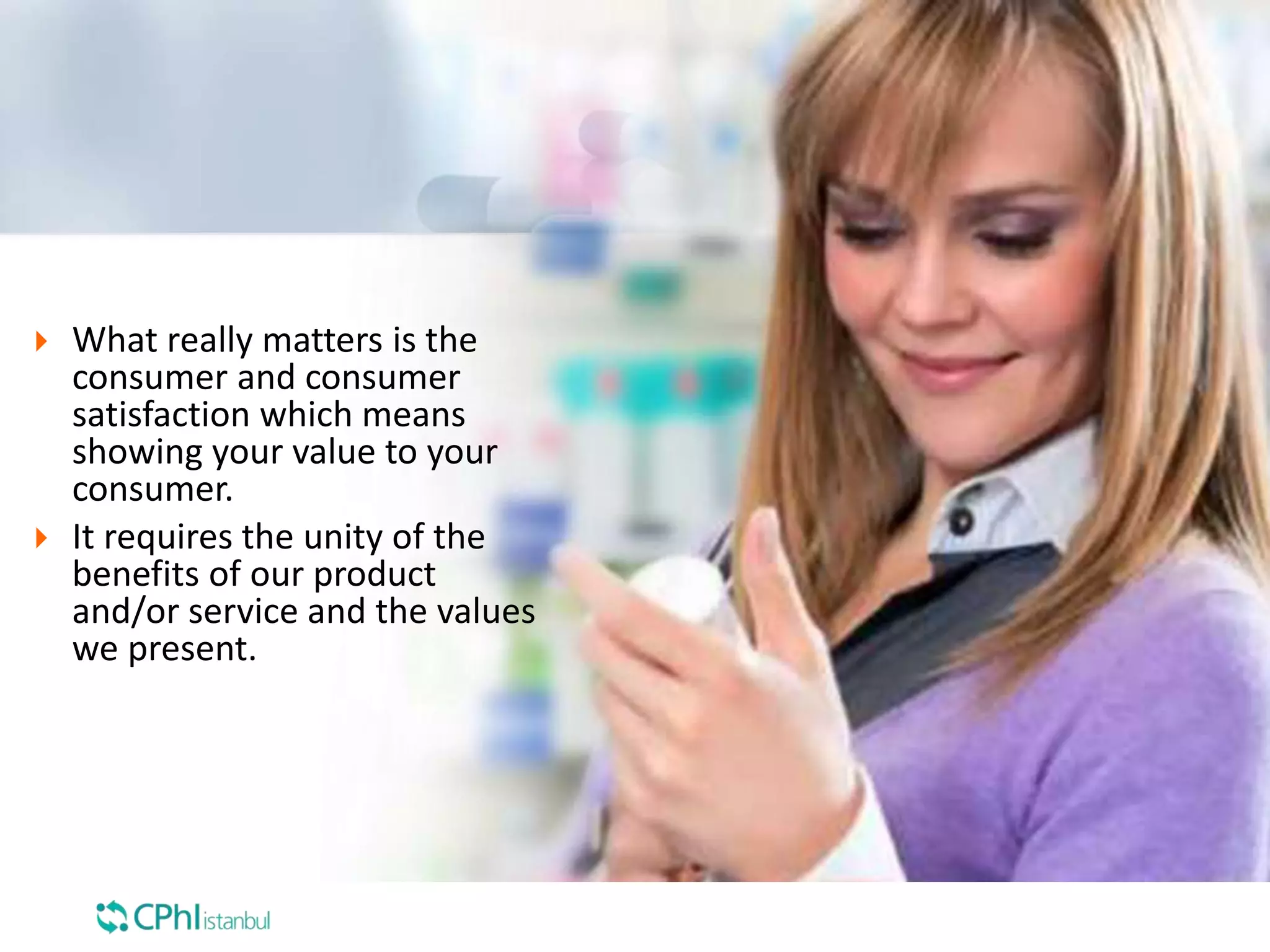  What really matters is the
consumer and consumer
satisfaction which means
showing your value to your
consumer.
 It requires the unity of the
benefits of our product
and/or service and the values
we present.
 