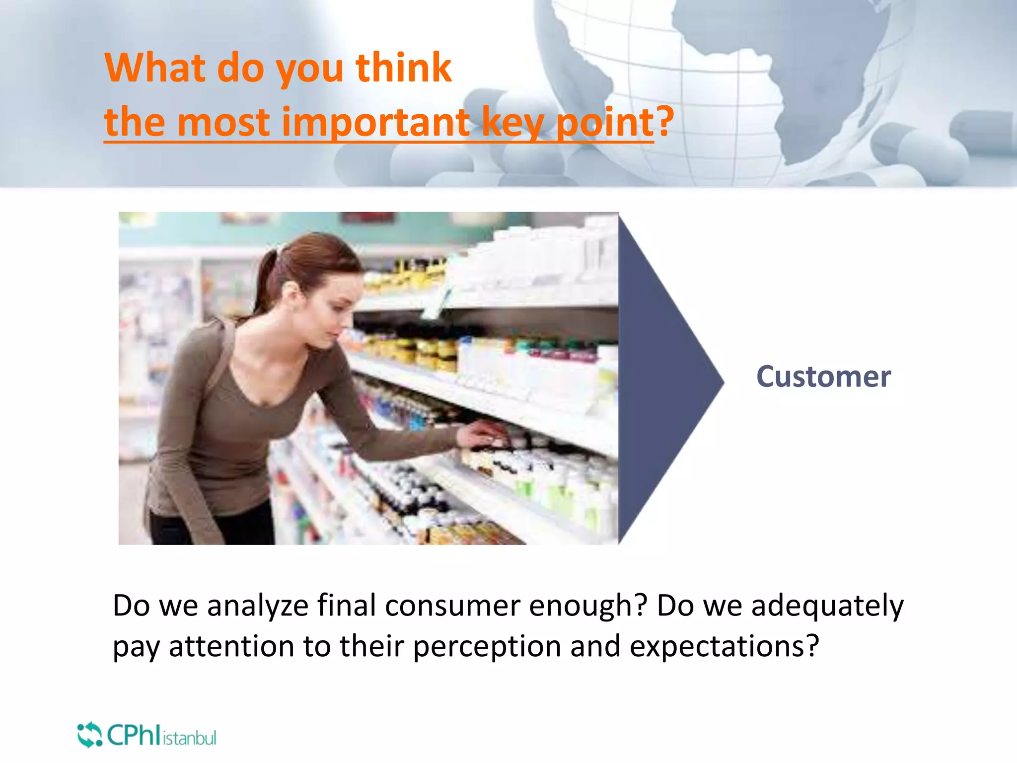 What do you think
the most important key point?
Customer
Do we analyze final consumer enough? Do we adequately
pay attention to their perception and expectations?
 