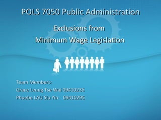 Exclusions from  Minimum Wage Legislation POLS 7050 Public Administration Team Members: Grace Leung Tse Wai 09410236 Phoebe LAU Siu Yin  09410295 