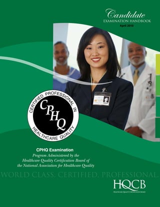 Candidate
                                                     examination handbook
                                                           April 2010




              CPHQ Examination
            Program Administered by the
      Healthcare Quality Certification Board of
   the National Association for Healthcare Quality

World Class. Certified. Professional.
 