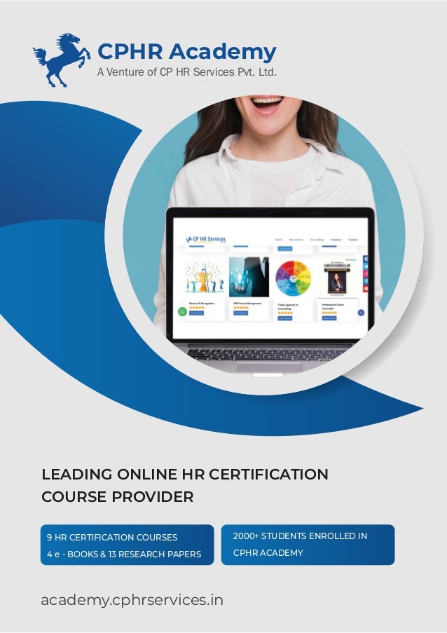 academy.cphrservices.in
9 HR CERTIFICATION COURSES
4 e - BOOKS & 13 RESEARCH PAPERS
2000+ STUDENTS ENROLLED IN
CPHR ACADEMY
CPHR Academy
A Venture of CP HR Services Pvt. Ltd.
LEADING ONLINE HR CERTIFICATION
COURSE PROVIDER
 
