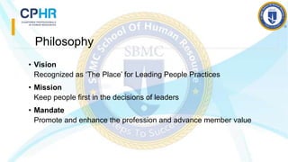 Philosophy
• Vision
Recognized as ‘The Place’ for Leading People Practices
• Mission
Keep people first in the decisions of leaders
• Mandate
Promote and enhance the profession and advance member value
 