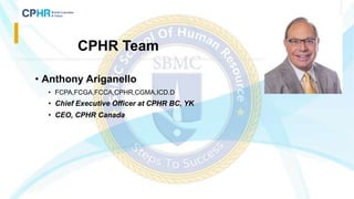 • Anthony Ariganello
• FCPA,FCGA,FCCA,CPHR,CGMA,ICD.D
• Chief Executive Officer at CPHR BC, YK
• CEO, CPHR Canada
CPHR Team
 