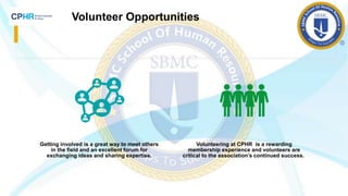 Volunteer Opportunities
Getting involved is a great way to meet others
in the field and an excellent forum for
exchanging ideas and sharing expertise.
Volunteering at CPHR is a rewarding
membership experience and volunteers are
critical to the association’s continued success.
 