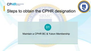 Steps to obtain the CPHR designation
Maintain a CPHR BC & Yukon Membership
01
 