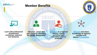 Member Benefits
Learn with professional
development
workshops, webinars
and symposia.
Advance career and
earn more by obtaining
the CPHR designation
Volunteer as a regional
advisor, mentor,
workshop host,
committee chair or
presenter.
Network and share
knowledge at regional
mingles and
topical roundtables.
 