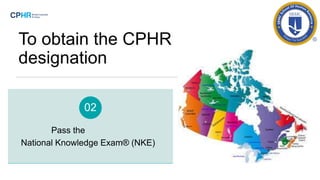 To obtain the CPHR
designation
Pass the
National Knowledge Exam® (NKE)
02
 
