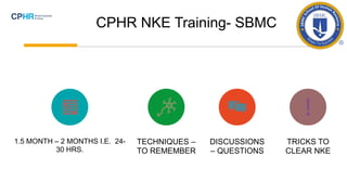 CPHR NKE Training- SBMC
1.5 MONTH – 2 MONTHS I.E. 24-
30 HRS.
TECHNIQUES –
TO REMEMBER
DISCUSSIONS
– QUESTIONS
TRICKS TO
CLEAR NKE
 