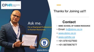 Thanks for Joining us!!!
Contact
• SBMC SCHOOL OF HUMAN RESOURCE
• Email: hr@sbmc.co.in
• www.sbmc.co.in
• www.cphrbc.ca
• +91-9781027900
• +91-9878967677
 