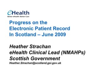 Progress on the
Electronic Patient Record
In Scotland – June 2009

Heather Strachan
eHealth Clinical Lead (NMAHPs)
Scottish Government
Heather.Strachan@scotland.gsi.gov.uk
 