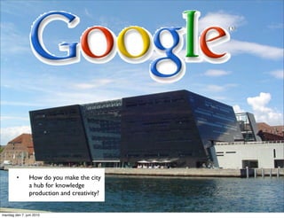 •       How do you make the city
                a hub for knowledge
                production and creativity?


mandag den 7. juni 2010
 