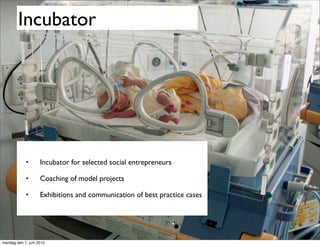 Incubator




            •       Incubator for selected social entrepreneurs

            •       Coaching of model projects

            •       Exhibitions and communication of best practice cases




mandag den 7. juni 2010
 