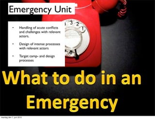 Emergency Unit
            •       Handling of acute conﬂicts
                    and challenges with relevant
                    actors.

            •       Design of intense processes
                    with relevant actors

            •       Target camp- and design
                    processes




mandag den 7. juni 2010
 