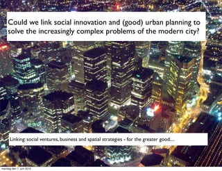 Could we link social innovation and (good) urban planning to
    solve the increasingly complex problems of the modern city?




      Linking: social ventures, business and spatial strategies - for the greater good....




mandag den 7. juni 2010
 