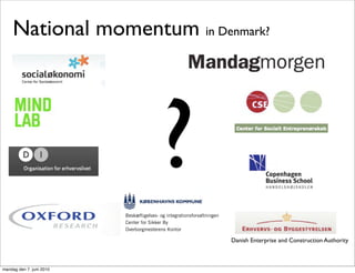 National momentum in Denmark?




                                          ?
                          Beskæftigelses- og integrationsforvaltningen
                          Center for Sikker By
                          Overborgmesterens Kontor

                                                                         Danish Enterprise and Construction Authority



mandag den 7. juni 2010
 