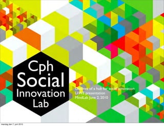 Cph
               Social
               Innovation
                                Outlines of a hub for social innovation
                                UiWE presentation
                                MindLab June 2, 2010

                          Lab
mandag den 7. juni 2010
 