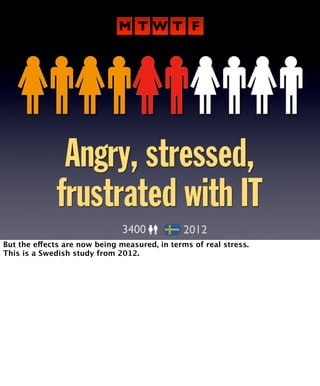 M T W T F 
Angry, stressed, 
frustrated with IT 
3400 2012 
But the effects are now being measured, in terms of real stress. 
This is a Swedish study from 2012. 
 