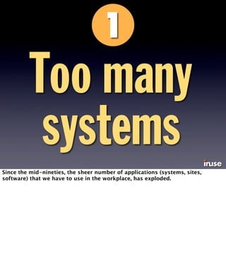 Too many 
systems 
Since the mid-nineties, the sheer number of applications (systems, sites, 
software) that we have to use in the workplace, has exploded. 
 