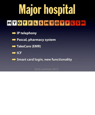 Major hospital 
M T O T F L S M T O T F L S M 
➡ IP telephony 
➡ Pascal, pharmacy system 
➡ TakeCare (EMR) 
➡ ICF 
➡ Smart card login, new functionality 
Early summer 2013 
 