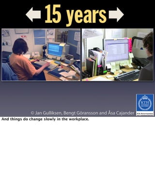 15 years 
© Jan Gulliksen, Bengt Göransson and Åsa Cajander 
And things do change slowly in the workplace. 
 