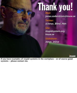 Thank you! Mail: 
jonas.soderstrom@inuse.se 
Twitter: 
@Jonas_Blind_Hen 
Site: 
stupidsystem.org 
inuse.se 
Slideshare: 
Jonas_inUse 
If you have examples of stupid systems in the workplace - or of course good 
systems - please contact me. 
 