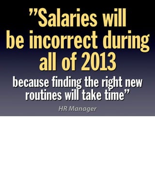 ”Salaries will 
be incorrect during 
all of 2013 
because finding the right new 
routines will take time” 
HR Manager 
 