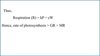 Thus,
Respiration (R) = kP + cW
Hence, rate of photosynthesis > GR + MR
 