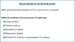 MEASUREMENT OF RESPIRATION
By quantitative determination of CO2 evolved or O2 consumed.
Different methods of measurement of respiration
Weight method
Titration method
Quantitative method
Manometric method
Infrared CO2 analyser or paramagnetic O2 analyser
 