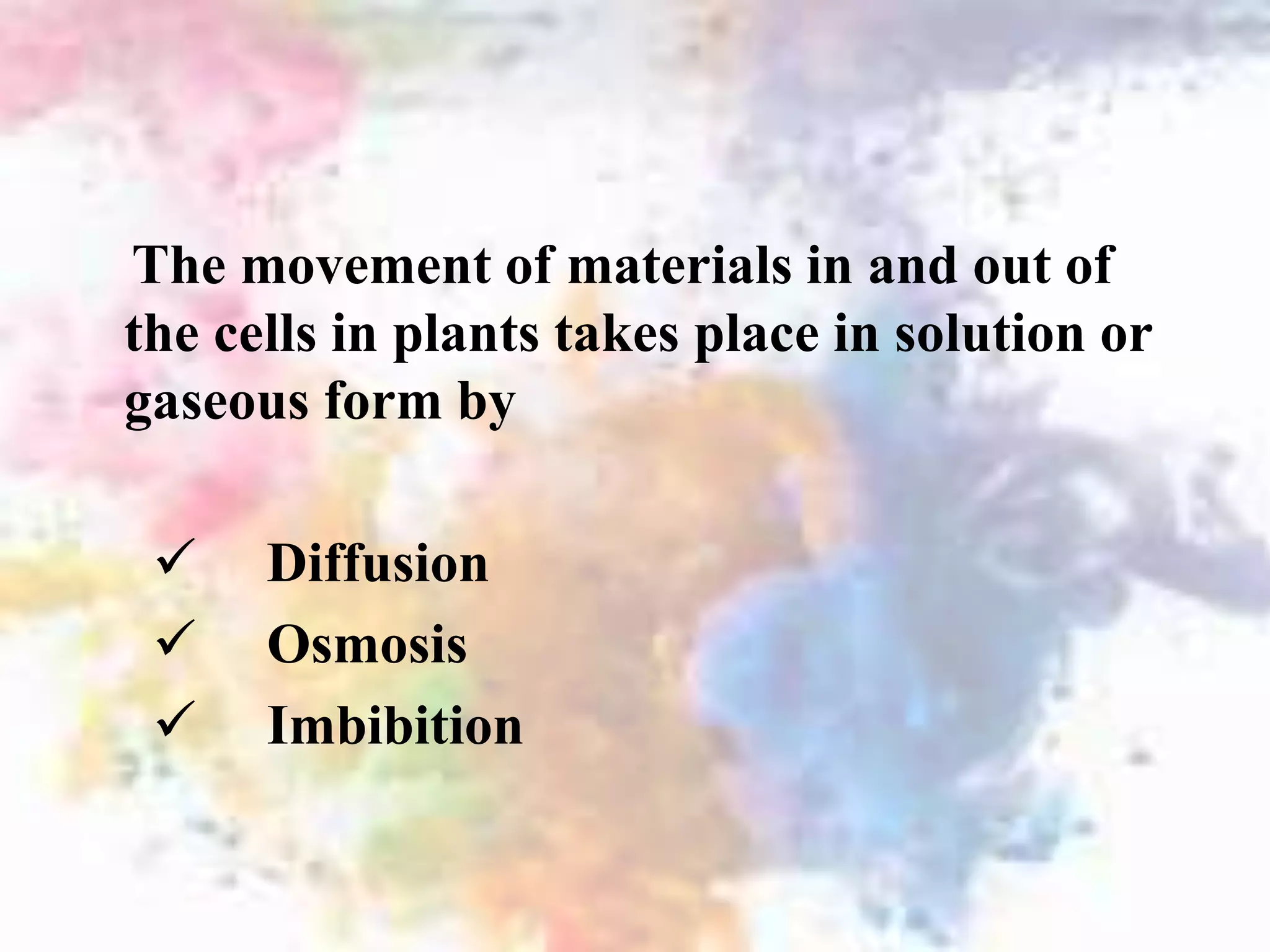 The movement of materials in and out of
the cells in plants takes place in solution or
gaseous form by
 Diffusion
 Osmosis
 Imbibition
 