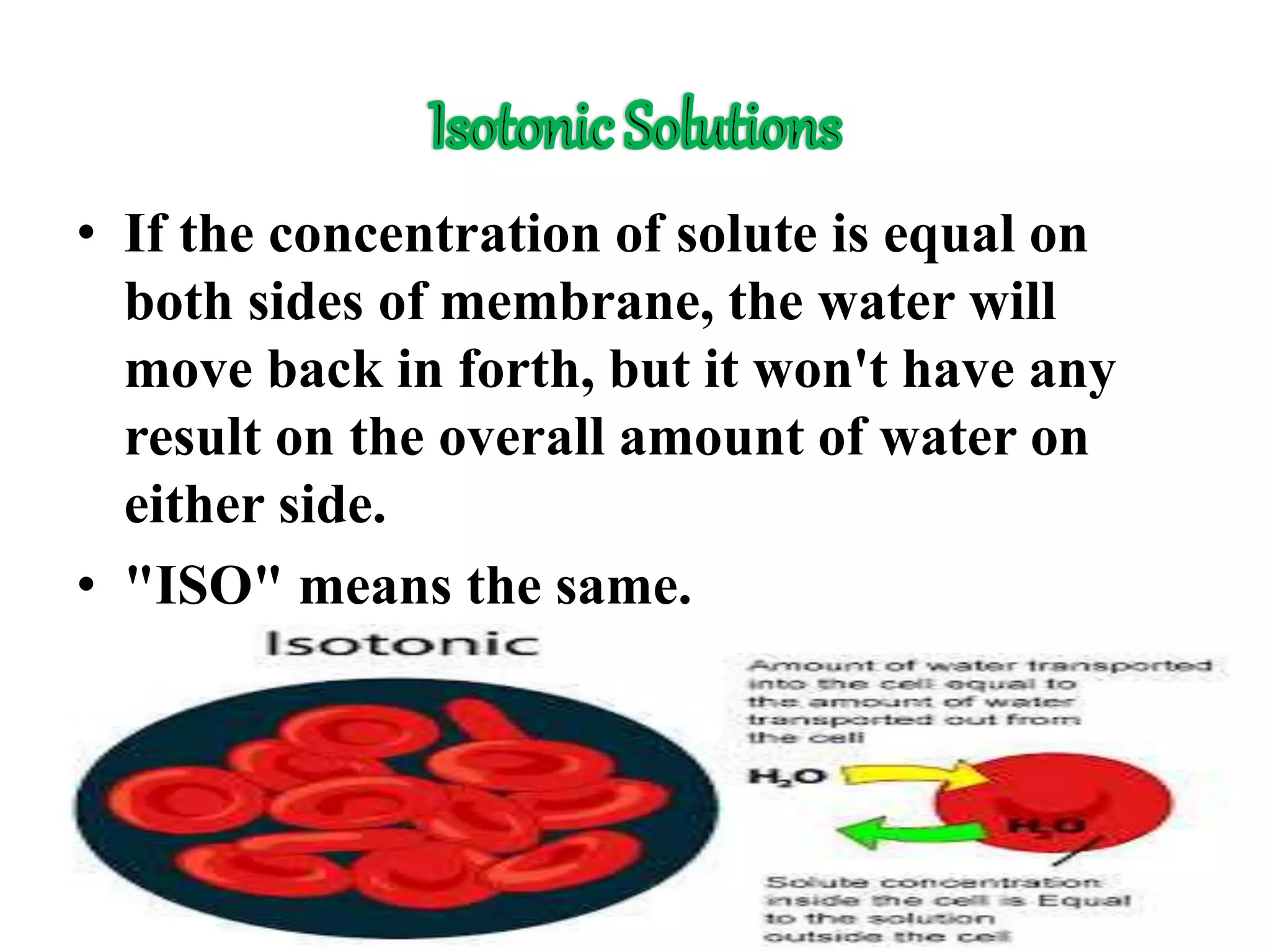 • If the concentration of solute is equal on
both sides of membrane, the water will
move back in forth, but it won't have any
result on the overall amount of water on
either side.
• "ISO" means the same.
 