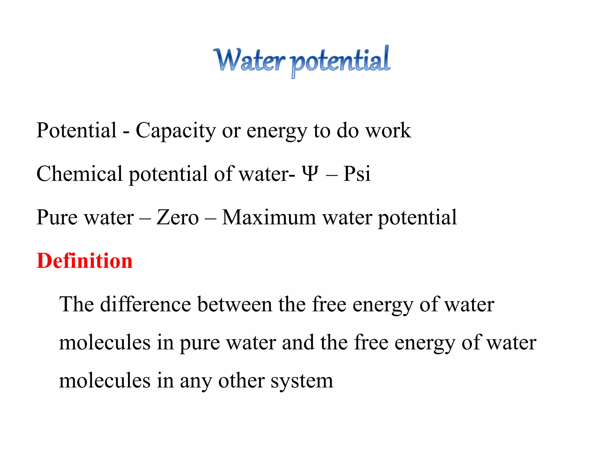 Potential - Capacity or energy to do work
Chemical potential of water- Ѱ – Psi
Pure water – Zero – Maximum water potential
Definition
The difference between the free energy of water
molecules in pure water and the free energy of water
molecules in any other system
 