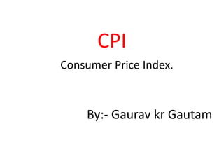 CPI
Consumer Price Index.



    By:- Gaurav kr Gautam
 