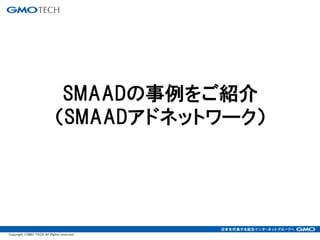SMAADの事例をご紹介
                           （SMAADアドネットワーク）




Copyright ©GMO TECH All Rights reserved.
 