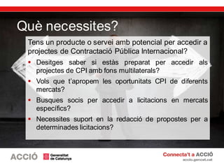 Tens un producte o servei amb potencial per accedir a
projectes de Contractació Pública Internacional?
 Desitges saber si...