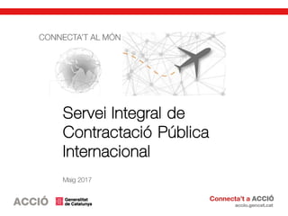Servei Integral de
Contractació Pública
Internacional
Maig 2017
 