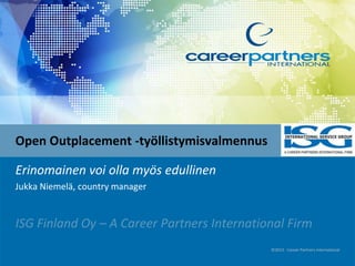 Open Outplacement -työllistymisvalmennus 
Erinomainen voi olla myös edullinen 
Jukka Niemelä, country manager 
ISG Finland Oy – A Career Partners International Firm 
©2013 - Career Partners International 
 