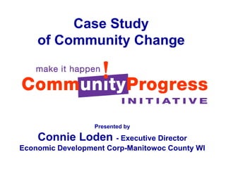 Case Study
of Community Change
Presented by
Connie Loden - Executive Director
Economic Development Corp-Manitowoc County WI
 