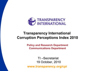 www.transparency.org/cpi
Transparency International
Corruption Perceptions Index 2010
Policy and Research Department
Communications Department
TI –Secretariat
19 October, 2010
 