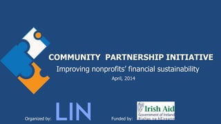 COMMUNITY PARTNERSHIP INITIATIVE
Improving nonprofits’ financial sustainability
April, 2014
Organized by: Funded by:
 