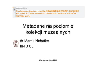 Metadane na poziomie
  kolekcji muzealnych
dr Marek Nahotko
IINiB UJ


          Warszawa, 1.02.2011
 